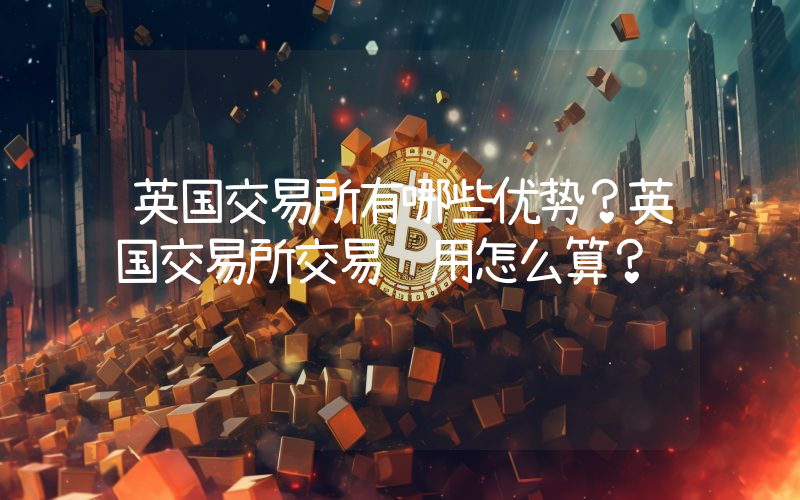 英国交易所有哪些优势？英国交易所交易费用怎么算？