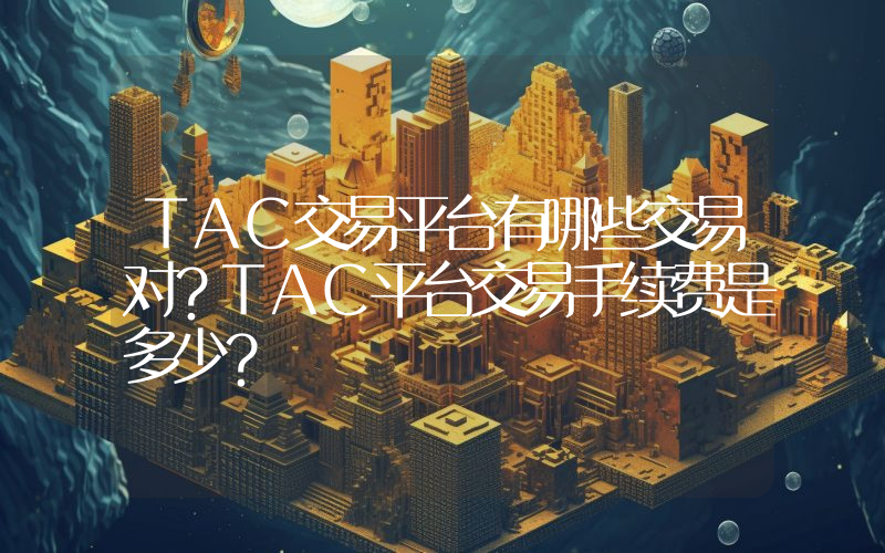 TAC交易平台有哪些交易对？TAC平台交易手续费是多少？