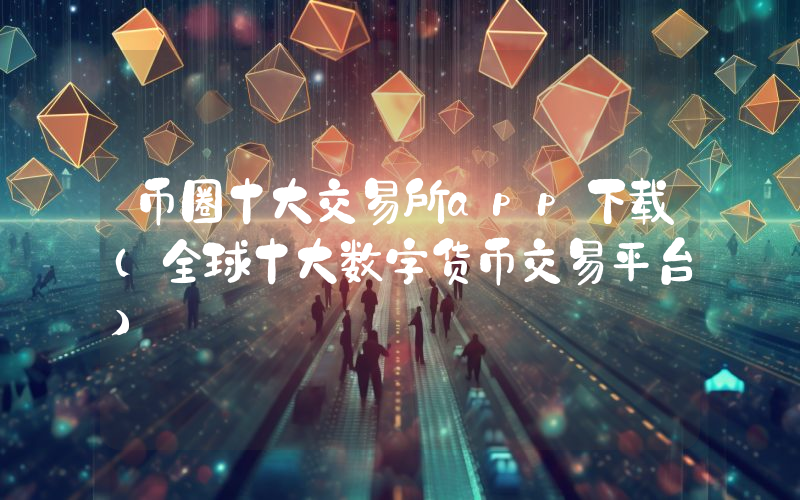 币圈十大交易所app下载（全球十大数字货币交易平台）