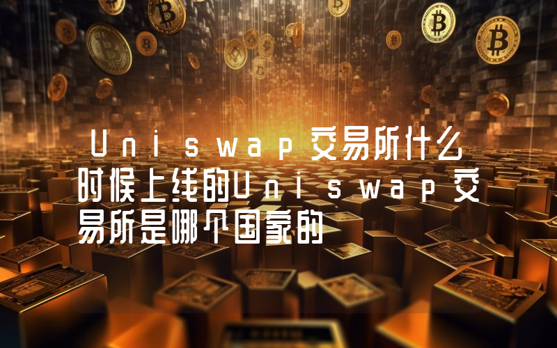 Uniswap交易所什么时候上线的Uniswap交易所是哪个国家的