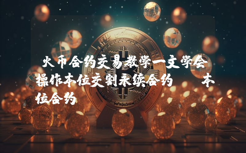 火币合约交易教学一文学会操作本位交割永续合约及U本位合约
