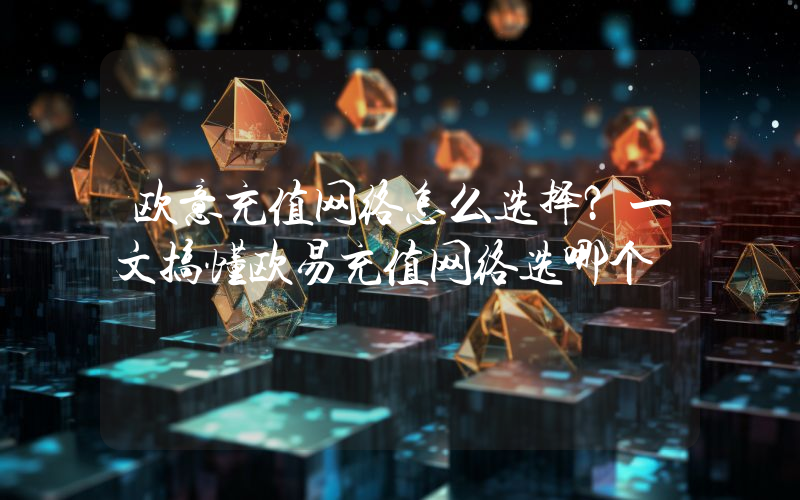 欧意充值网络怎么选择？一文搞懂欧易充值网络选哪个