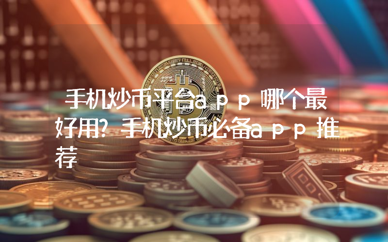 手机炒币平台app哪个最好用？手机炒币必备app推荐