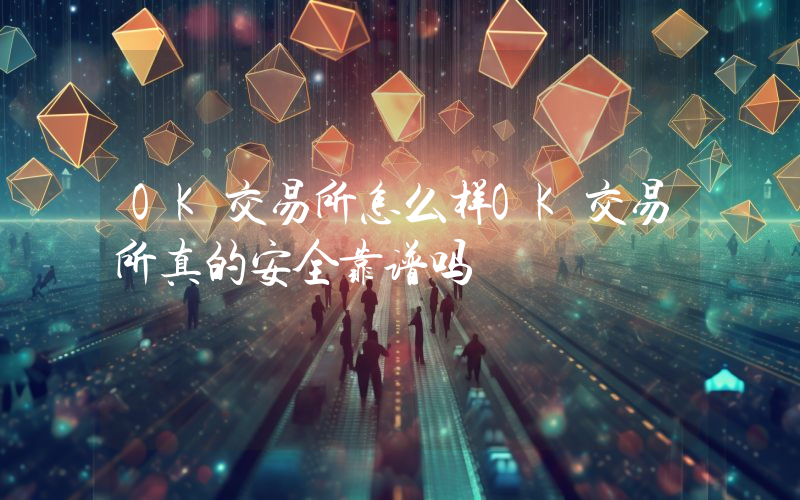 OK交易所怎么样OK交易所真的安全靠谱吗