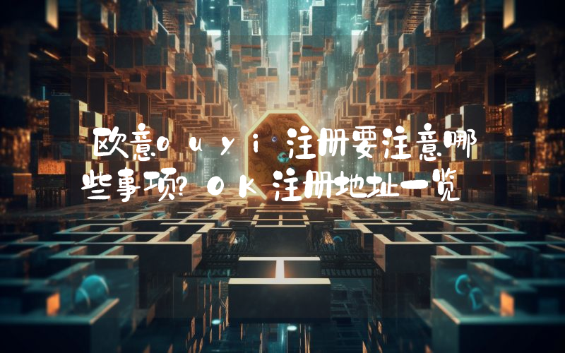 欧意ouyi注册要注意哪些事项？OK注册地址一览