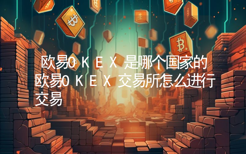 欧易OKEX是哪个国家的欧易OKEX交易所怎么进行交易