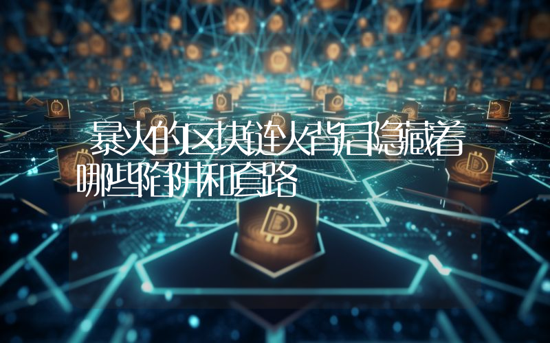 暴火的区块链火背后隐藏着哪些陷阱和套路