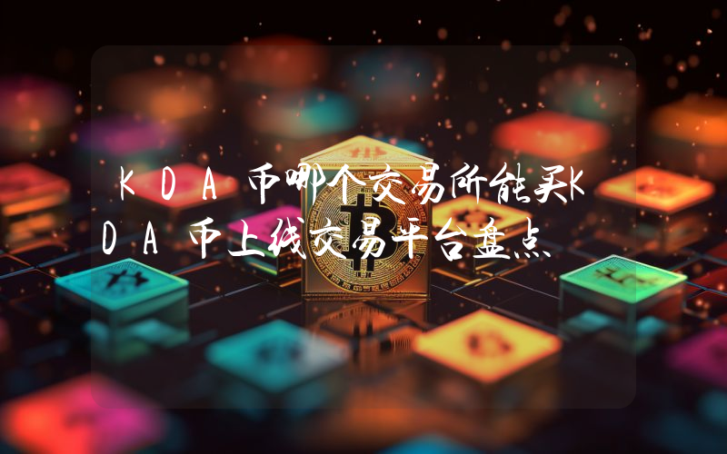 KDA币哪个交易所能买KDA币上线交易平台盘点