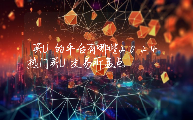 买U的平台有哪些2024热门买U交易所盘点