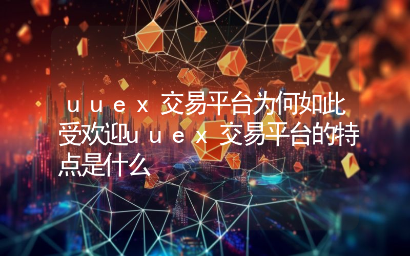 uuex交易平台为何如此受欢迎uuex交易平台的特点是什么