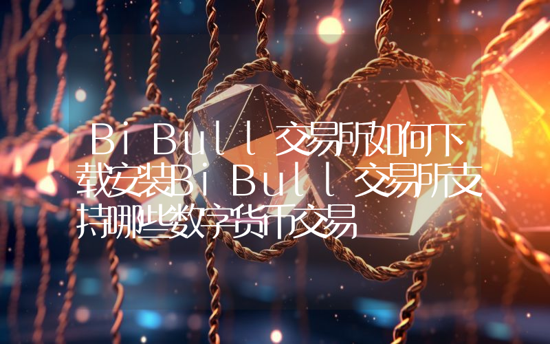 BiBull交易所如何下载安装BiBull交易所支持哪些数字货币交易