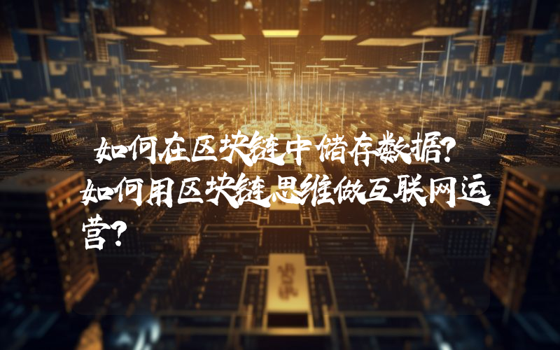 如何在区块链中储存数据？如何用区块链思维做互联网运营？