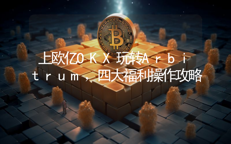 上欧亿OKX玩转Arbitrum，四大福利操作攻略