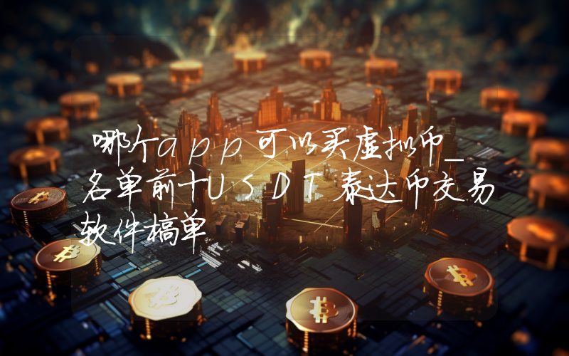 哪个app可以买虚拟币_名单前十USDT泰达币交易软件榜单