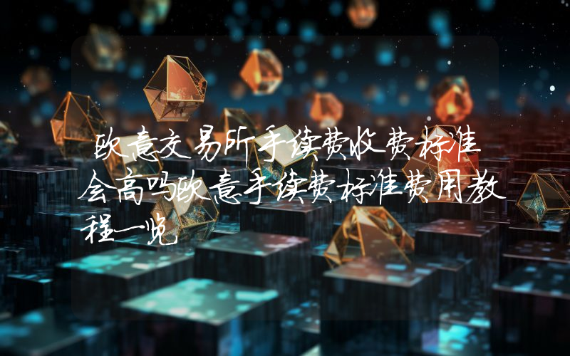 欧意交易所手续费收费标准会高吗欧意手续费标准费用教程一览