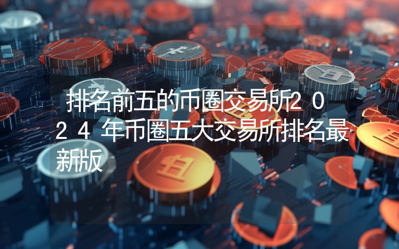 排名前五的币圈交易所2024年币圈五大交易所排名最新版