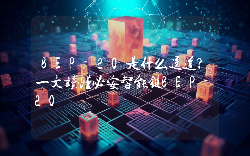 BEP-20是什么通道？一文读懂必安智能链BEP-20