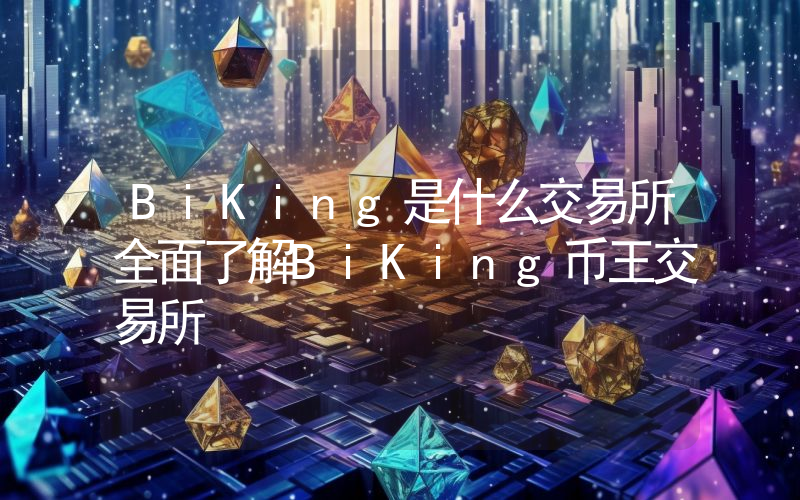 BiKing是什么交易所全面了解BiKing币王交易所