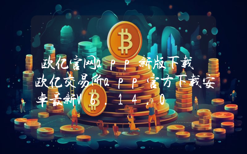欧亿官网app新版下载 欧亿交易所app官方下载安卓最新V6.14.0