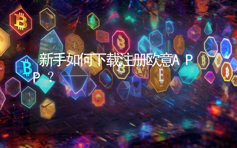 新手如何下载注册欧意APP？