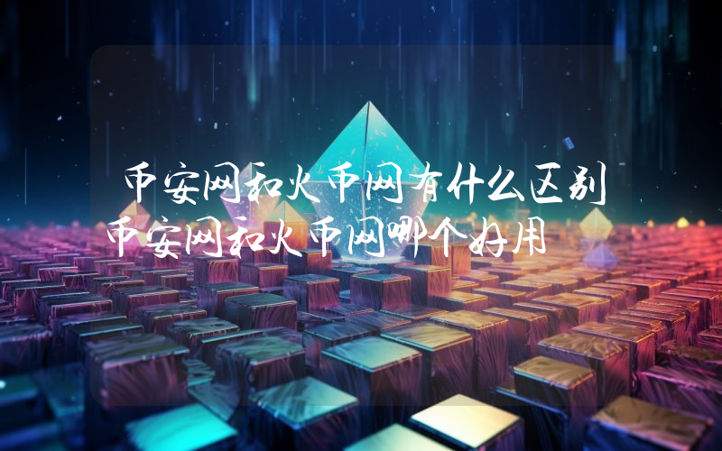 币安网和火币网有什么区别币安网和火币网哪个好用