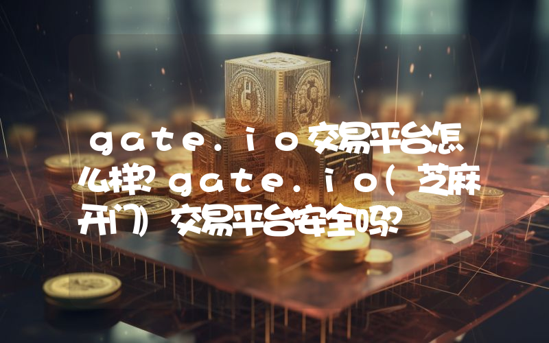 gate.io交易平台怎么样？gate.io(芝麻开门)交易平台安全吗？