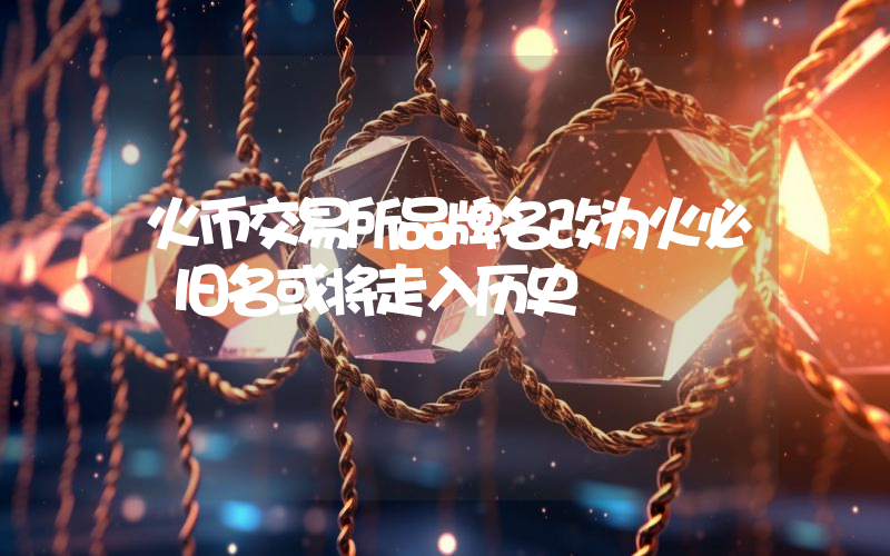 火币交易所品牌名改为火必 旧名或将走入历史