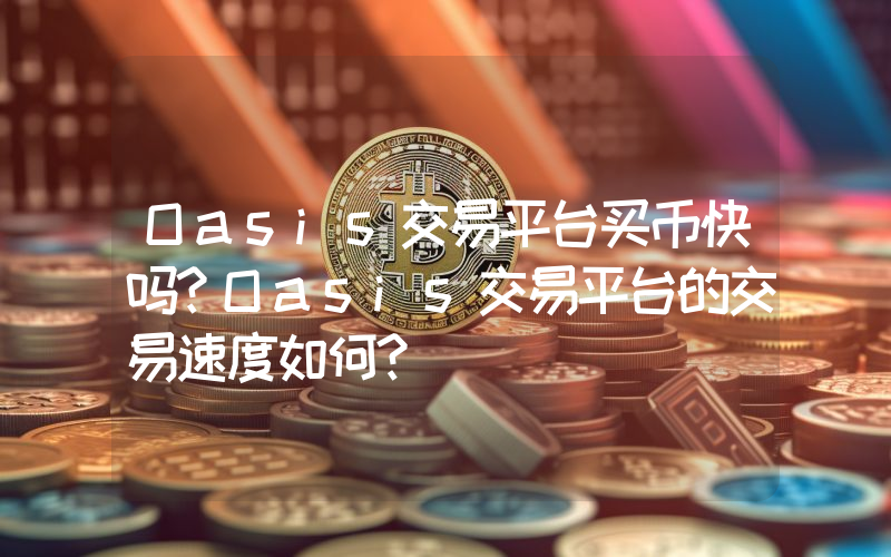 Oasis交易平台买币快吗？Oasis交易平台的交易速度如何？