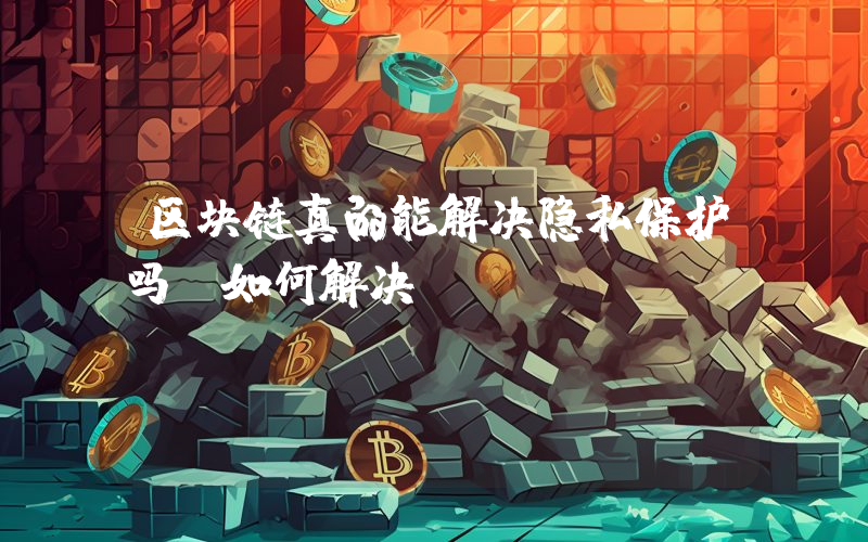 区块链真的能解决隐私保护吗？如何解决？