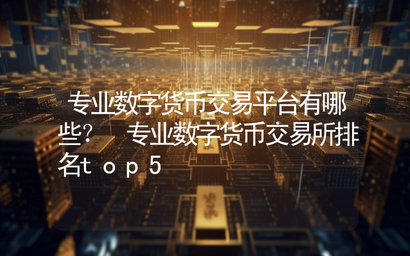 专业数字货币交易平台有哪些？ 专业数字货币交易所排名top5