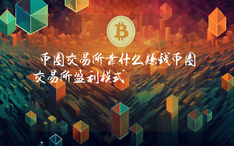 币圈交易所靠什么赚钱币圈交易所盈利模式