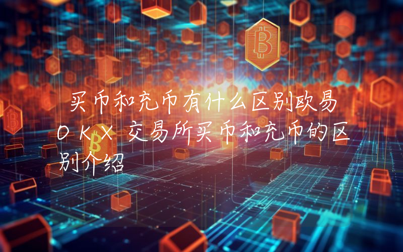 买币和充币有什么区别欧易OKX交易所买币和充币的区别介绍