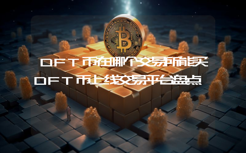 DFT币在哪个交易所能买DFT币上线交易平台盘点