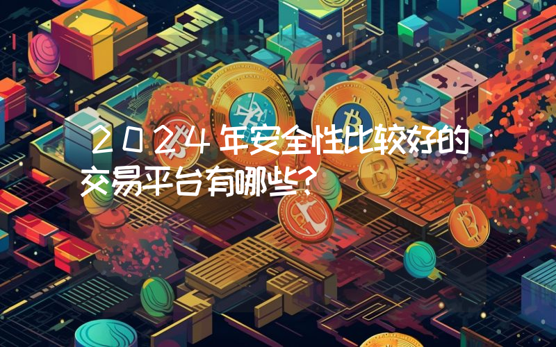 2024年安全性比较好的交易平台有哪些？