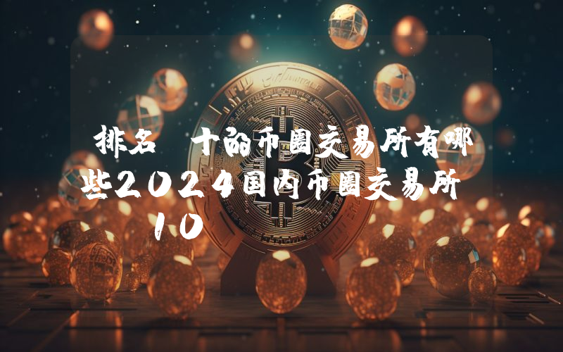 排名前十的币圈交易所有哪些2024国内币圈交易所TOP10