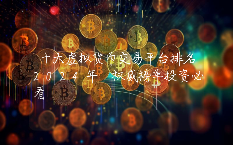 十大虚拟货币交易平台排名2024年 权威榜单投资必看