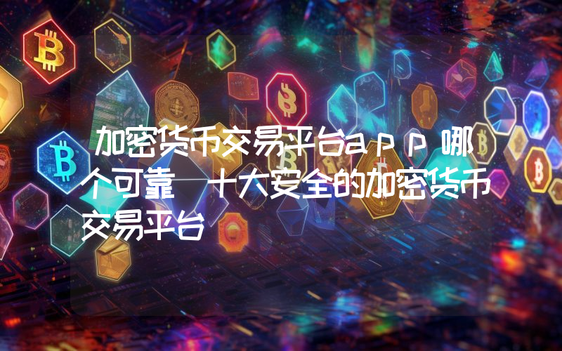 加密货币交易平台app哪个可靠 十大安全的加密货币交易平台