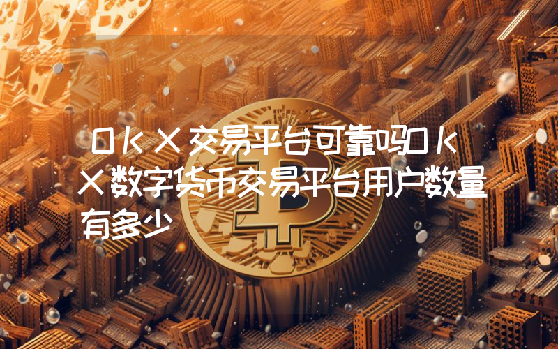 OKX交易平台可靠吗OKX数字货币交易平台用户数量有多少