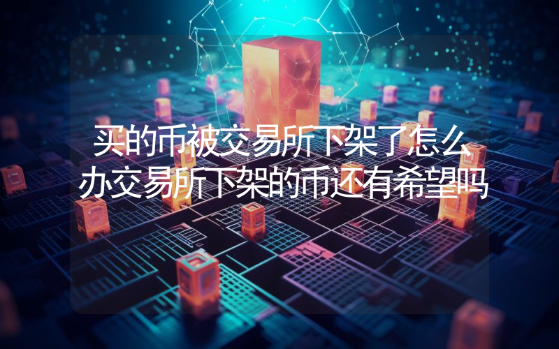 买的币被交易所下架了怎么办交易所下架的币还有希望吗