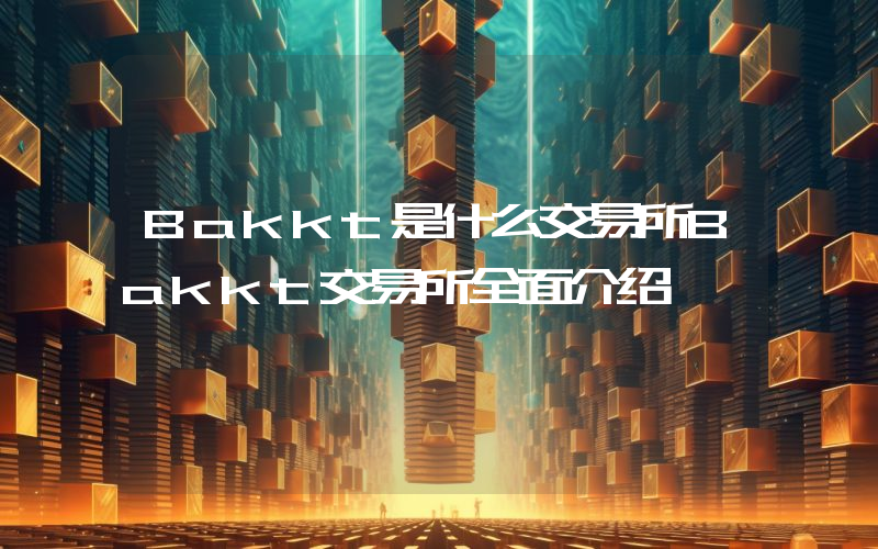 Bakkt是什么交易所Bakkt交易所全面介绍
