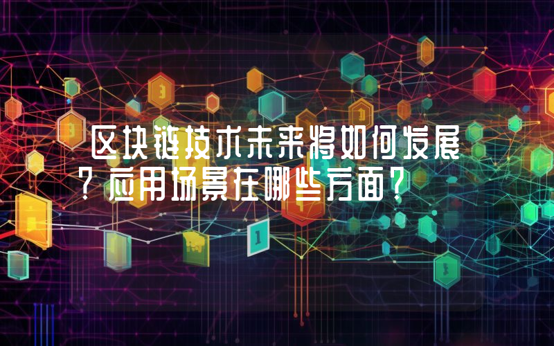 区块链技术未来将如何发展？应用场景在哪些方面？