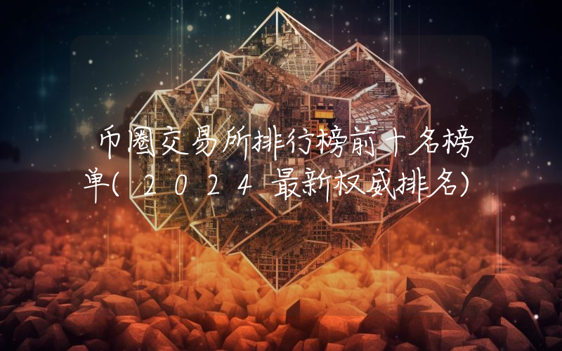 币圈交易所排行榜前十名榜单(2024最新权威排名)