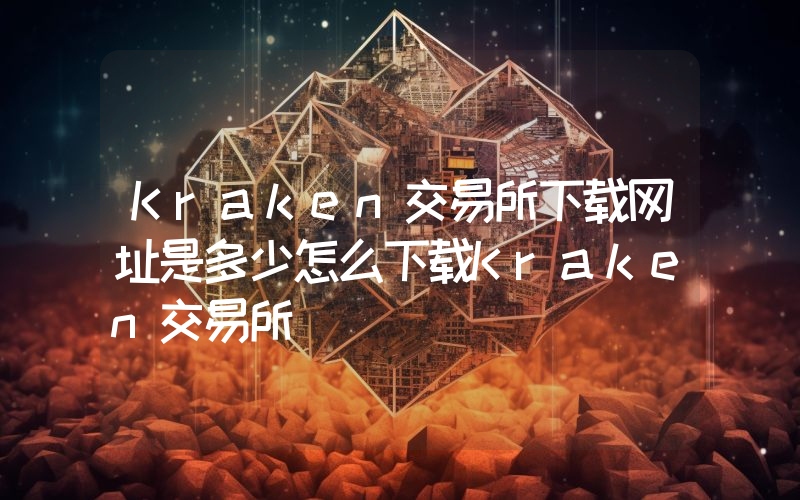 Kraken交易所下载网址是多少怎么下载Kraken交易所