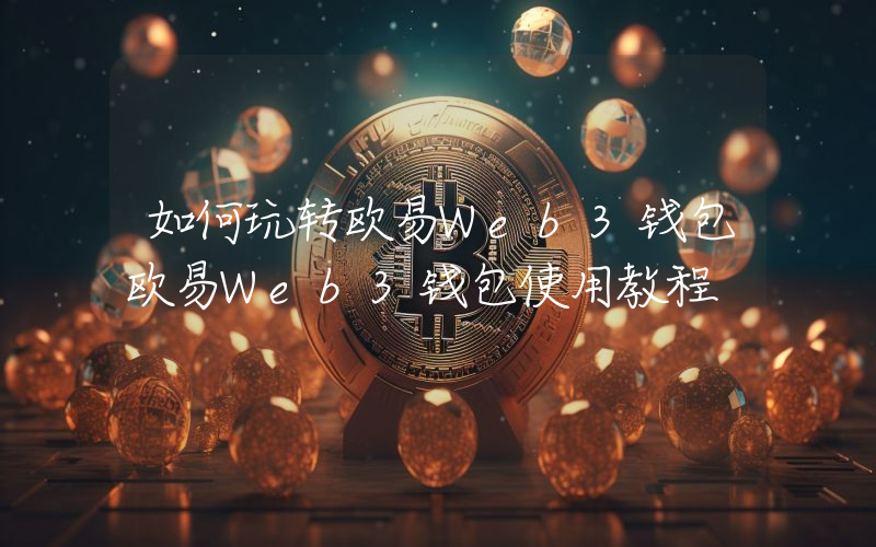 如何玩转欧易Web3钱包欧易Web3钱包使用教程
