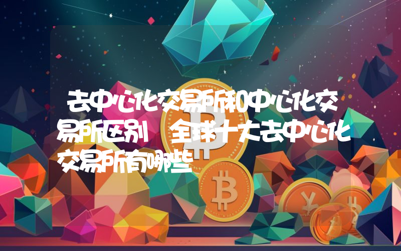 去中心化交易所和中心化交易所区别 全球十大去中心化交易所有哪些