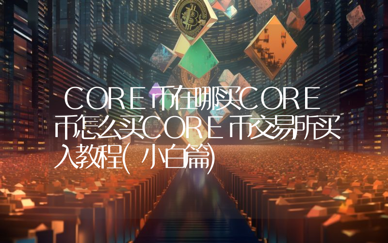 CORE币在哪买CORE币怎么买CORE币交易所买入教程(小白篇)