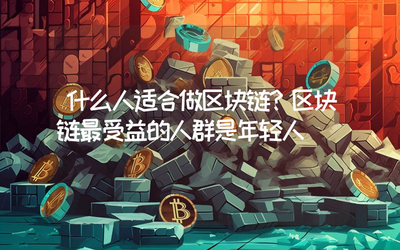 什么人适合做区块链？区块链最受益的人群是年轻人