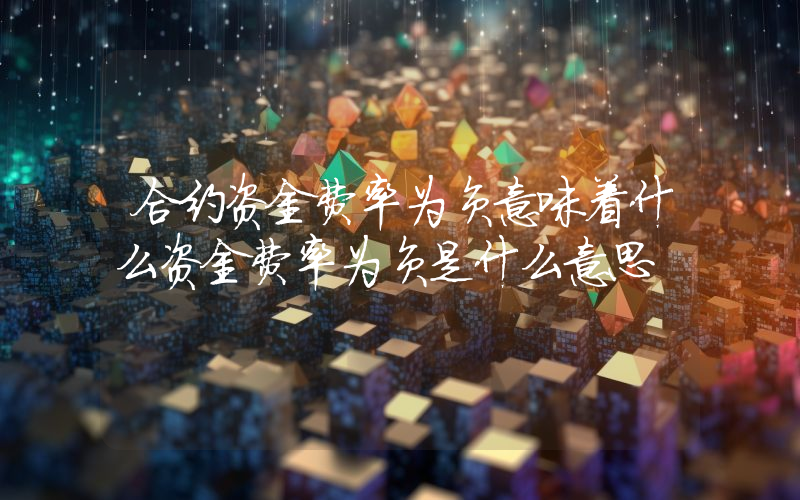 合约资金费率为负意味着什么资金费率为负是什么意思