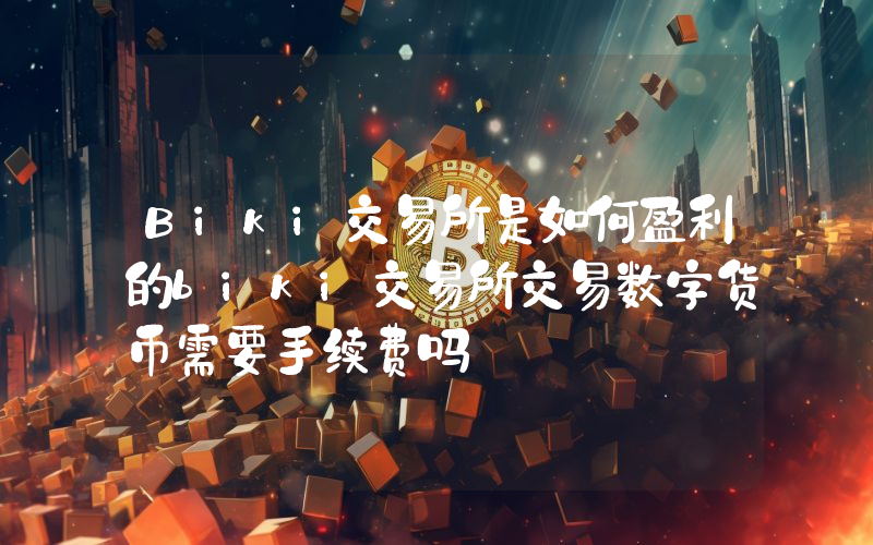 Biki交易所是如何盈利的biki交易所交易数字货币需要手续费吗
