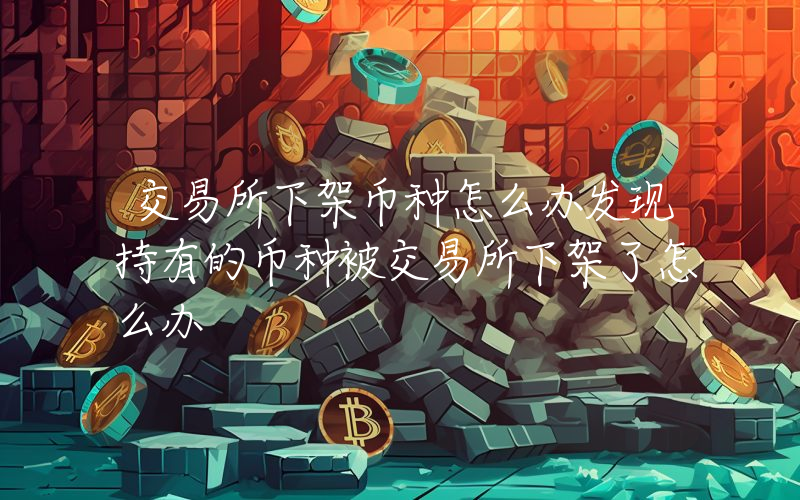 交易所下架币种怎么办发现持有的币种被交易所下架了怎么办